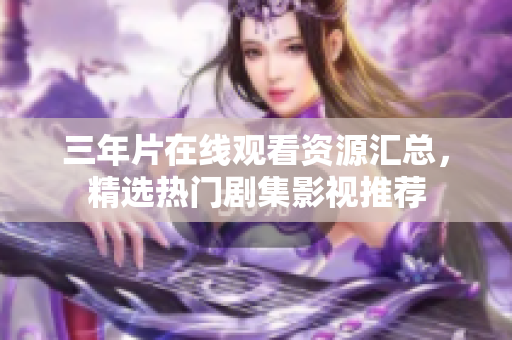 三年片在线观看资源汇总，精选热门剧集影视推荐