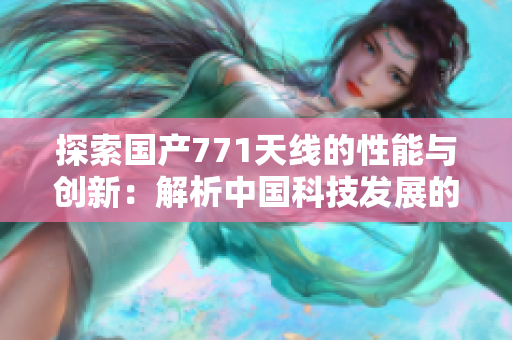 探索国产771天线的性能与创新：解析中国科技发展的里程碑