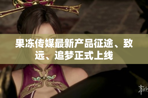 果冻传媒最新产品征途、致远、追梦正式上线