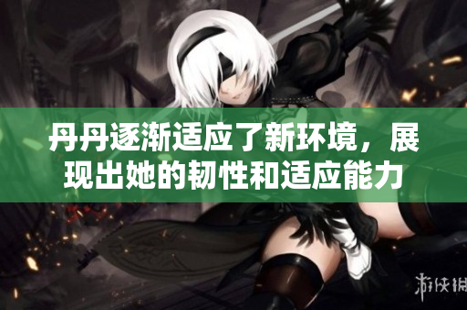丹丹逐渐适应了新环境，展现出她的韧性和适应能力