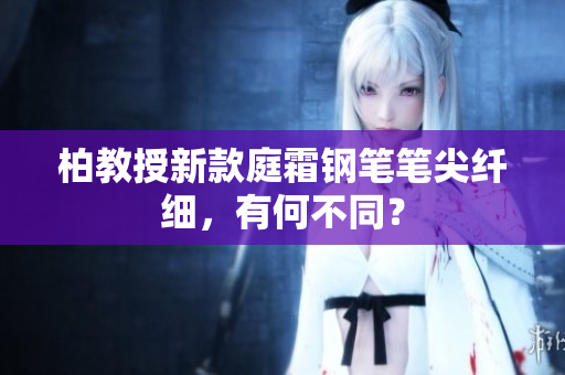 柏教授新款庭霜钢笔笔尖纤细，有何不同？