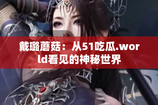 戴璐蘑菇：从51吃瓜.world看见的神秘世界