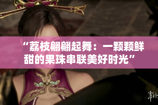 “荔枝翩翩起舞：一颗颗鲜甜的果珠串联美好时光”