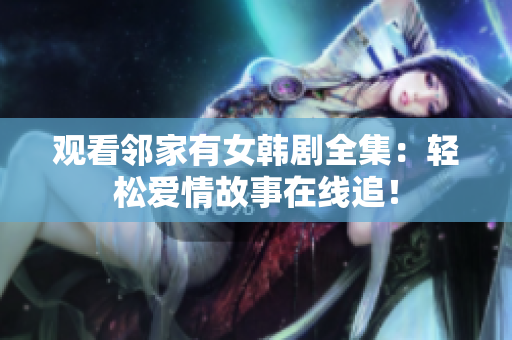 观看邻家有女韩剧全集：轻松爱情故事在线追！