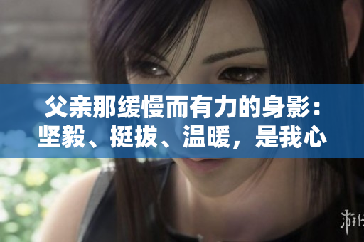 父亲那缓慢而有力的身影：坚毅、挺拔、温暖，是我心中最美的风景