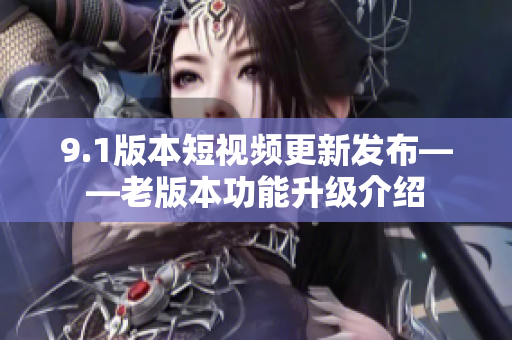 9.1版本短视频更新发布——老版本功能升级介绍