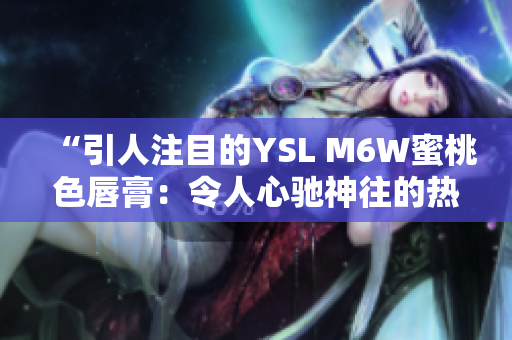 “引人注目的YSL M6W蜜桃色唇膏：令人心驰神往的热门选择！”