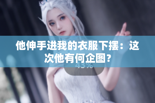 他伸手进我的衣服下摆：这次他有何企图？