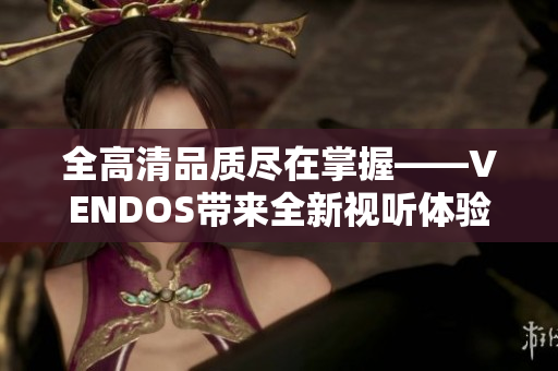 全高清品质尽在掌握——VENDOS带来全新视听体验