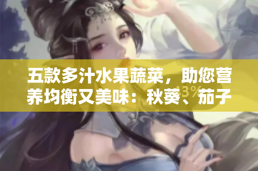 五款多汁水果蔬菜，助您营养均衡又美味：秋葵、茄子、丝瓜、香蕉与榴莲
