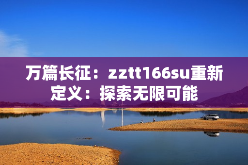 万篇长征：zztt166su重新定义：探索无限可能
