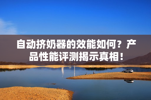 自动挤奶器的效能如何？产品性能评测揭示真相！
