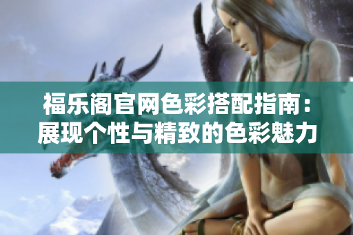 福乐阁官网色彩搭配指南：展现个性与精致的色彩魅力
