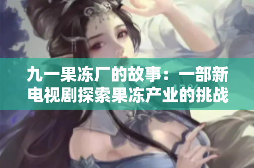 九一果冻厂的故事：一部新电视剧探索果冻产业的挑战与机遇