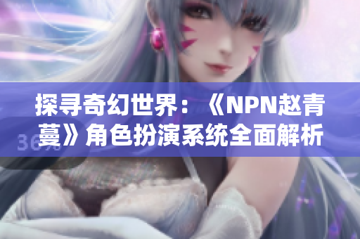 探寻奇幻世界：《NPN赵青蔓》角色扮演系统全面解析