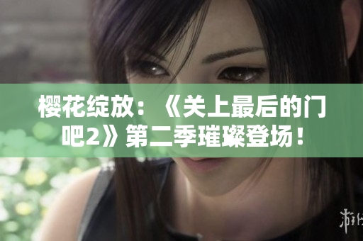 樱花绽放：《关上最后的门吧2》第二季璀璨登场！