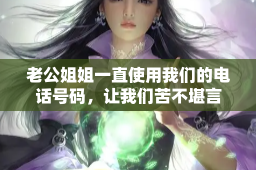 老公姐姐一直使用我们的电话号码，让我们苦不堪言