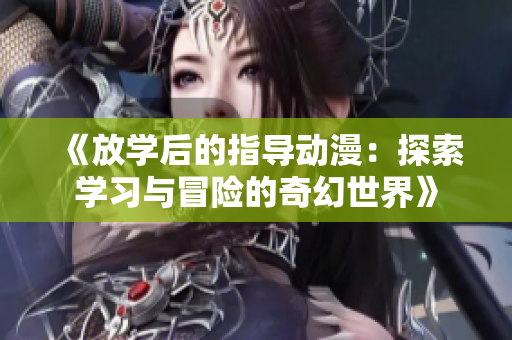 《放学后的指导动漫：探索学习与冒险的奇幻世界》