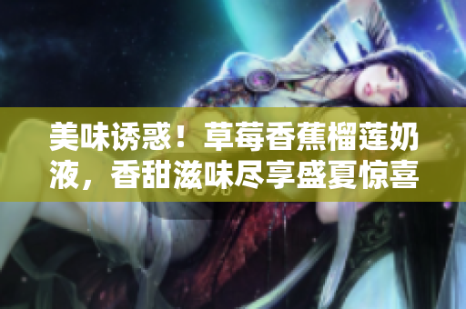 美味诱惑！草莓香蕉榴莲奶液，香甜滋味尽享盛夏惊喜