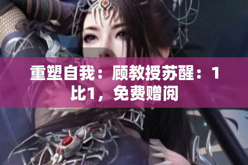 重塑自我：顾教授苏醒：1比1，免费赠阅