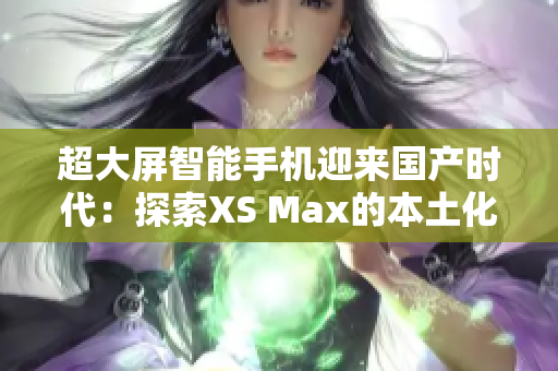 超大屏智能手机迎来国产时代：探索XS Max的本土化创新与技术进步