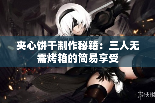 夹心饼干制作秘籍：三人无需烤箱的简易享受