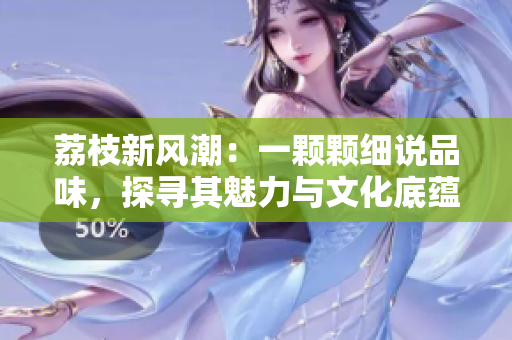 荔枝新风潮：一颗颗细说品味，探寻其魅力与文化底蕴