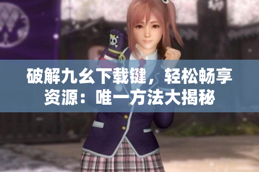 破解九幺下载键，轻松畅享资源：唯一方法大揭秘