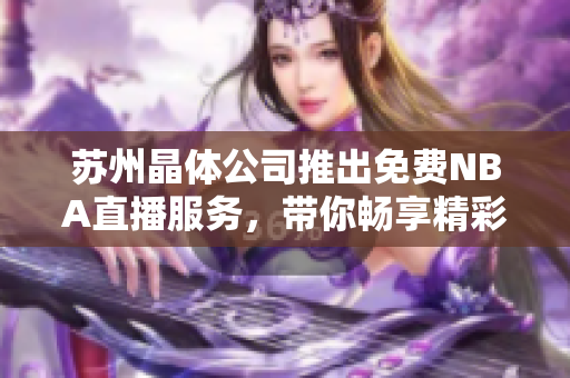苏州晶体公司推出免费NBA直播服务，带你畅享精彩篮球赛事