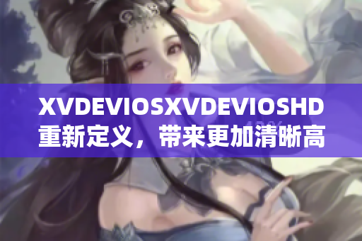 XVDEVIOSXVDEVIOSHD重新定义，带来更加清晰高清的视听体验
