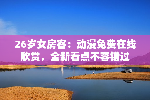 26岁女房客：动漫免费在线欣赏，全新看点不容错过