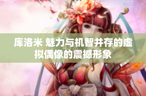 库洛米 魅力与机智并存的虚拟偶像的震撼形象