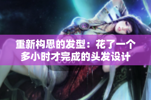 重新构思的发型：花了一个多小时才完成的头发设计