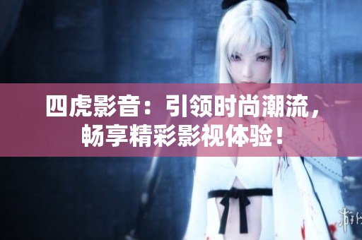 四虎影音：引领时尚潮流，畅享精彩影视体验！