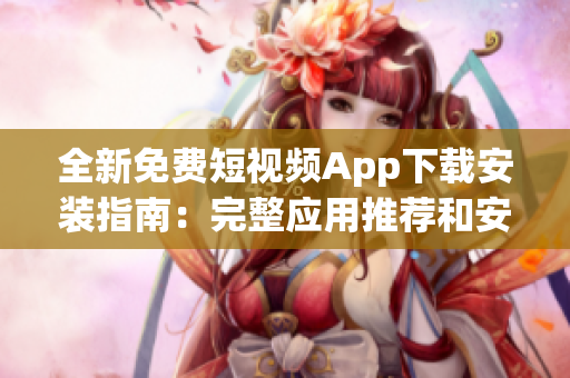 全新免费短视频App下载安装指南：完整应用推荐和安装教程