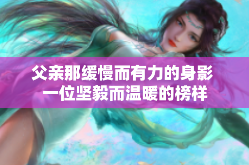 父亲那缓慢而有力的身影 一位坚毅而温暖的榜样