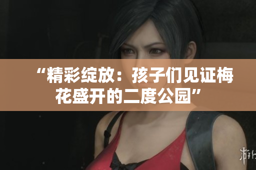 “精彩绽放：孩子们见证梅花盛开的二度公园”