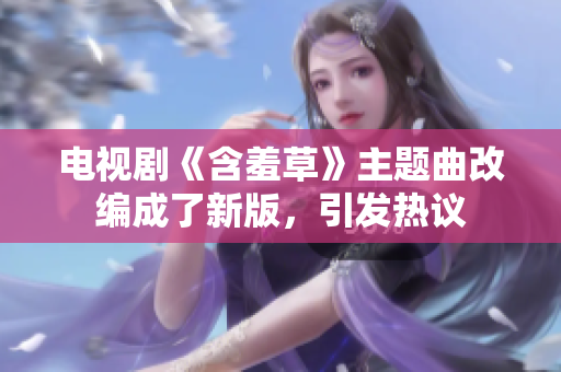 电视剧《含羞草》主题曲改编成了新版，引发热议