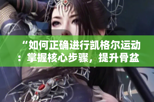 “如何正确进行凯格尔运动：掌握核心步骤，提升骨盆底肌肉健康”
