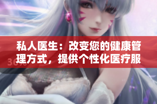 私人医生：改变您的健康管理方式，提供个性化医疗服务