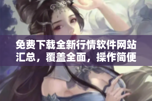 免费下载全新行情软件网站汇总，覆盖全面，操作简便
