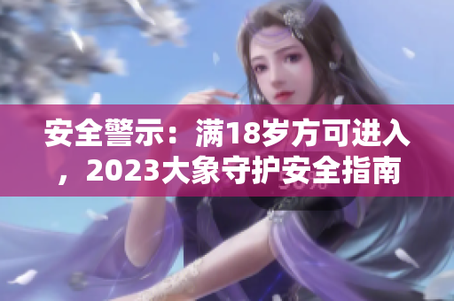 安全警示：满18岁方可进入，2023大象守护安全指南