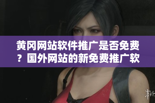黄冈网站软件推广是否免费？国外网站的新免费推广软件详解