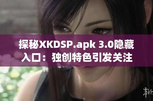 探秘XKDSP.apk 3.0隐藏入口：独创特色引发关注