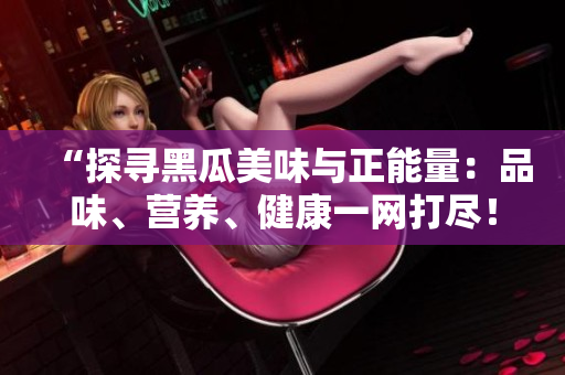 “探寻黑瓜美味与正能量：品味、营养、健康一网打尽！”