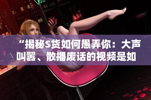 “揭秘S货如何愚弄你：大声叫嚣、散播废话的视频是如何忽悠SB的”