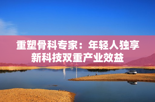 重塑骨科专家：年轻人独享新科技双重产业效益