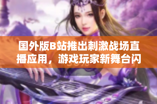 国外版B站推出刺激战场直播应用，游戏玩家新舞台闪耀登场