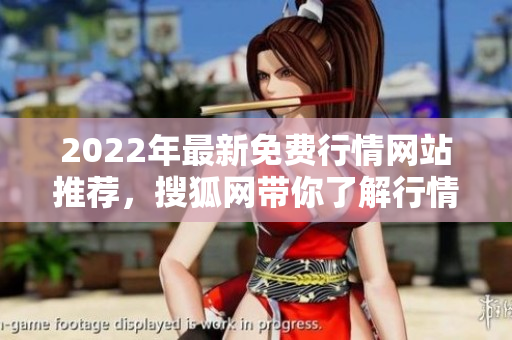 2022年最新免费行情网站推荐，搜狐网带你了解行情动态