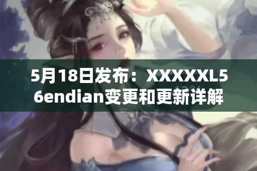5月18日发布：XXXXXL56endian变更和更新详解